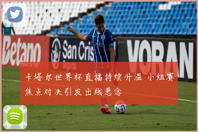 卡塔尔世界杯直播持续升温 小组赛焦点对决引发出线悬念