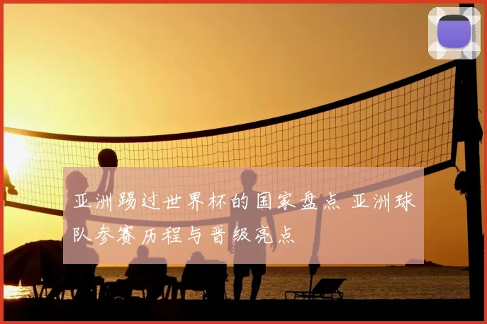 亚洲踢过世界杯的国家盘点 亚洲球队参赛历程与晋级亮点