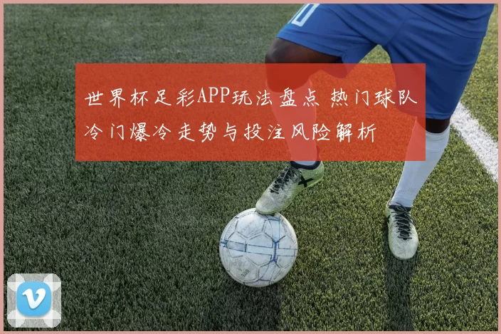 世界杯足彩APP玩法盘点 热门球队冷门爆冷走势与投注风险解析