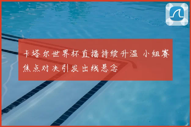 卡塔尔世界杯直播持续升温 小组赛焦点对决引发出线悬念