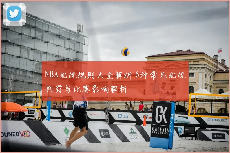 NBA犯规规则大全解析 6种常见犯规判罚与比赛影响解析