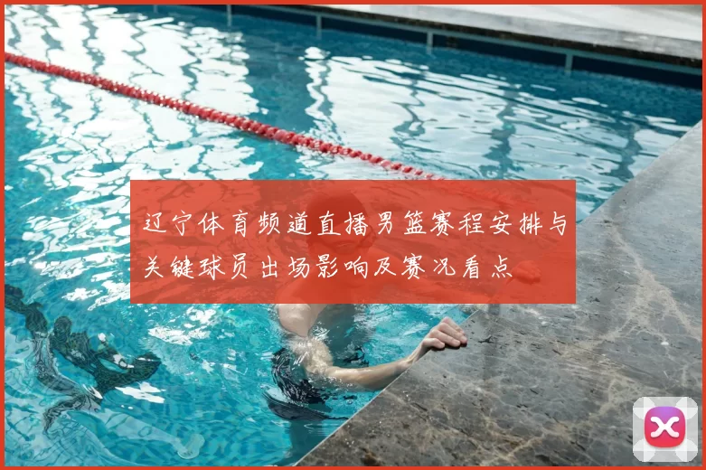 辽宁体育频道直播男篮赛程安排与关键球员出场影响及赛况看点