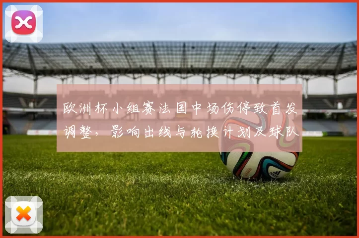 欧洲杯小组赛法国中场伤停致首发调整，影响出线与轮换计划及球队备战